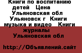 Книги по воспитанию детей › Цена ­ 100 - Ульяновская обл., Ульяновск г. Книги, музыка и видео » Книги, журналы   . Ульяновская обл.